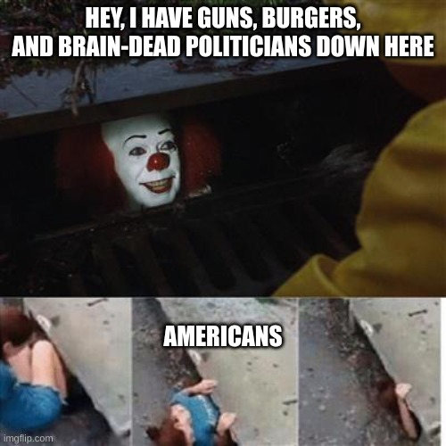 murica | HEY, I HAVE GUNS, BURGERS, AND BRAIN-DEAD POLITICIANS DOWN HERE; AMERICANS | image tagged in pennywise in sewer | made w/ Imgflip meme maker