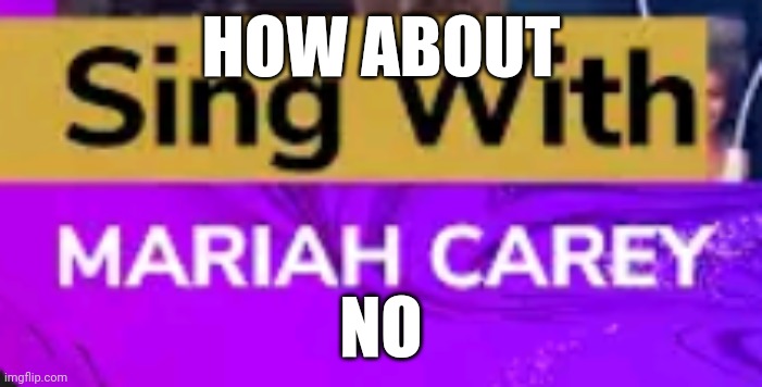 The thought of it scares me | HOW ABOUT; NO | image tagged in sing,mariah carey | made w/ Imgflip meme maker