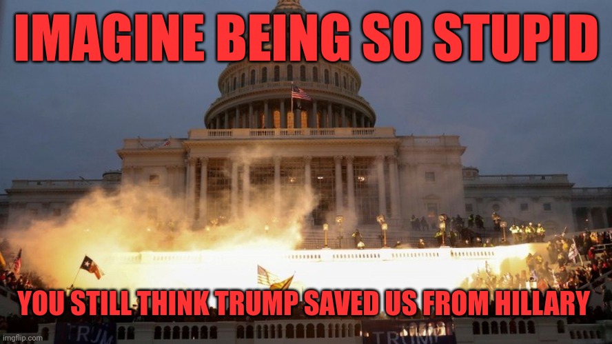 Buttery males | IMAGINE BEING SO STUPID; YOU STILL THINK TRUMP SAVED US FROM HILLARY | image tagged in capitol riot - trump coup | made w/ Imgflip meme maker