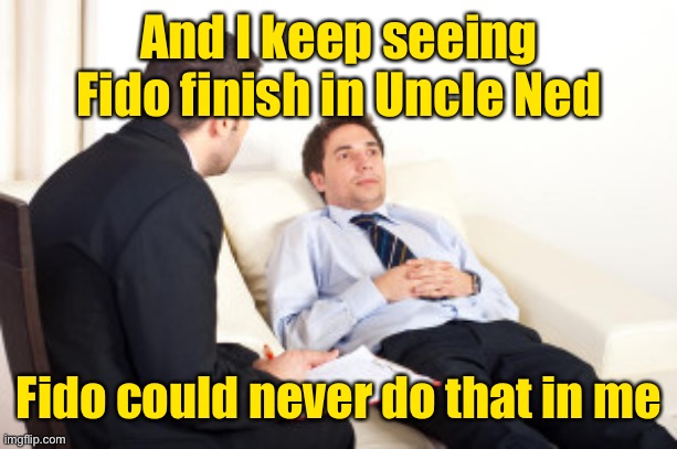 psychiatrist | And I keep seeing Fido finish in Uncle Ned Fido could never do that in me | image tagged in psychiatrist | made w/ Imgflip meme maker