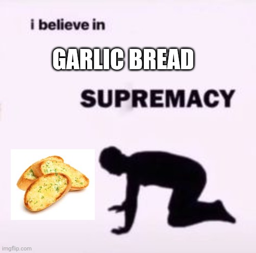 I believe in supremacy | GARLIC BREAD | image tagged in i believe in supremacy | made w/ Imgflip meme maker