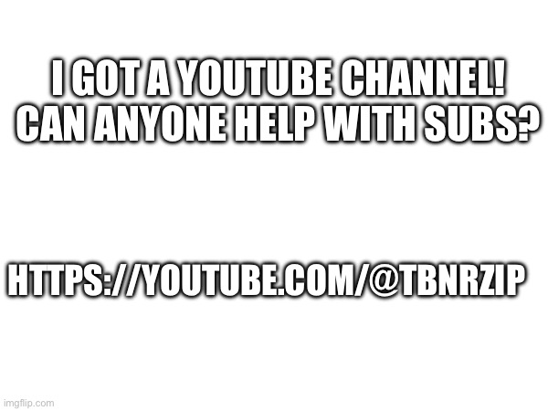 Help | I GOT A YOUTUBE CHANNEL!
CAN ANYONE HELP WITH SUBS? HTTPS://YOUTUBE.COM/@TBNRZIP | image tagged in help | made w/ Imgflip meme maker