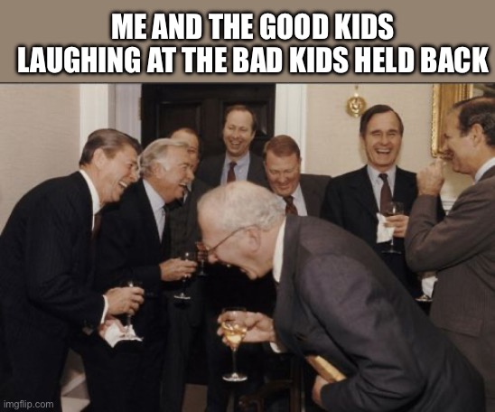 Laughing Men In Suits Meme | ME AND THE GOOD KIDS LAUGHING AT THE BAD KIDS HELD BACK | image tagged in memes,laughing men in suits | made w/ Imgflip meme maker