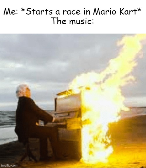 They are legit bangers | Me: *Starts a race in Mario Kart*
The music: | image tagged in playing flaming piano | made w/ Imgflip meme maker