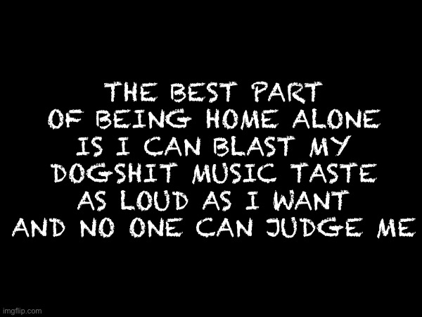 :) | THE BEST PART OF BEING HOME ALONE IS I CAN BLAST MY DOGSHIT MUSIC TASTE AS LOUD AS I WANT AND NO ONE CAN JUDGE ME | image tagged in shit | made w/ Imgflip meme maker