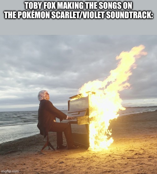 For those who don’t know He is actually making some songs for recent Pokémon games | TOBY FOX MAKING THE SONGS ON THE POKÉMON SCARLET/VIOLET SOUNDTRACK: | image tagged in flaming piano | made w/ Imgflip meme maker