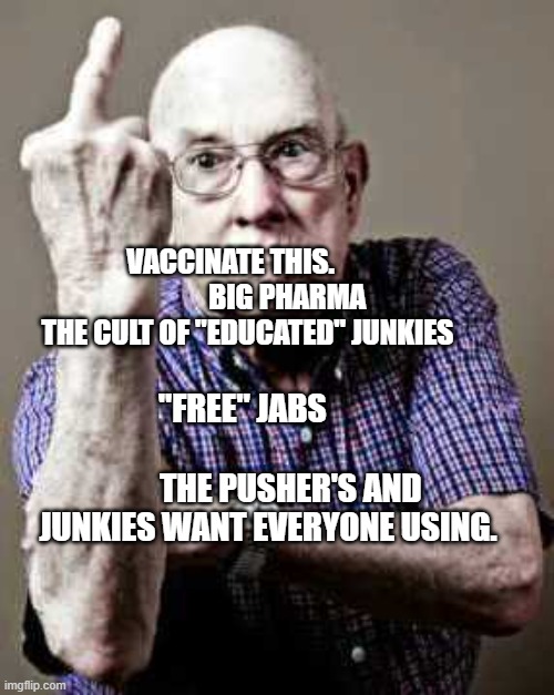 Old man middle finger | VACCINATE THIS.                     BIG PHARMA THE CULT OF "EDUCATED" JUNKIES; "FREE" JABS                                          THE PUSHER'S AND JUNKIES WANT EVERYONE USING. | image tagged in old man middle finger | made w/ Imgflip meme maker