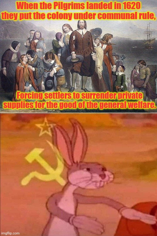 There's a word for that. | When the Pilgrims landed in 1620 they put the colony under communal rule, Forcing settlers to surrender private supplies for the good of the general welfare. | image tagged in pilgrims,communist bugs bunny,history | made w/ Imgflip meme maker