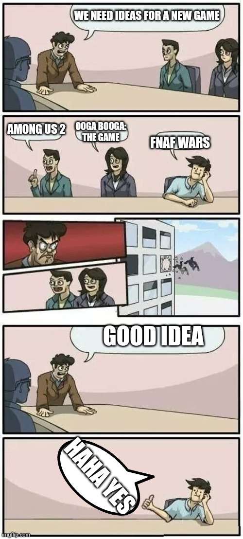 Boardroom Meeting Suggestion 2 | WE NEED IDEAS FOR A NEW GAME; AMONG US 2; OOGA BOOGA: THE GAME; FNAF WARS; GOOD IDEA; HAHA YES | image tagged in boardroom meeting suggestion 2 | made w/ Imgflip meme maker