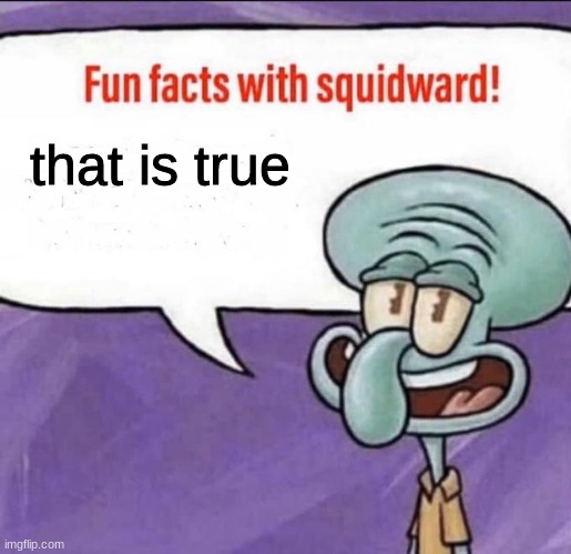 Fun Facts with Squidward | that is true | image tagged in fun facts with squidward | made w/ Imgflip meme maker