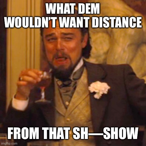 Laughing Leo Meme | WHAT DEM WOULDN’T WANT DISTANCE FROM THAT SH—SHOW | image tagged in memes,laughing leo | made w/ Imgflip meme maker