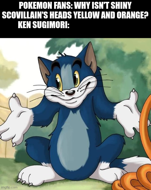 Shiny Pokemon Missed Opportunity | POKEMON FANS: WHY ISN'T SHINY SCOVILLAIN'S HEADS YELLOW AND ORANGE?
KEN SUGIMORI: | image tagged in tom and jerry - tom who knows hd,pokemon | made w/ Imgflip meme maker