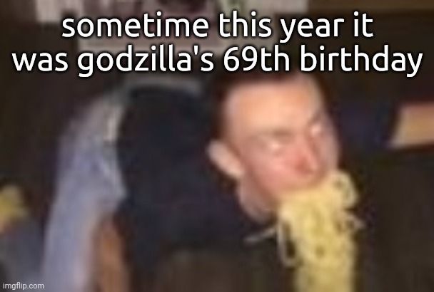 Anon's RP temp | sometime this year it was godzilla's 69th birthday | image tagged in the pasta man | made w/ Imgflip meme maker
