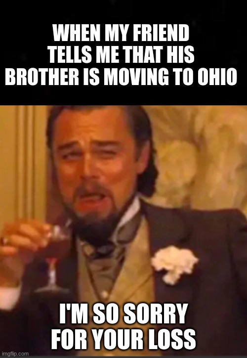WHEN MY FRIEND TELLS ME THAT HIS BROTHER IS MOVING TO OHIO; I'M SO SORRY FOR YOUR LOSS | image tagged in funny,ohio | made w/ Imgflip meme maker