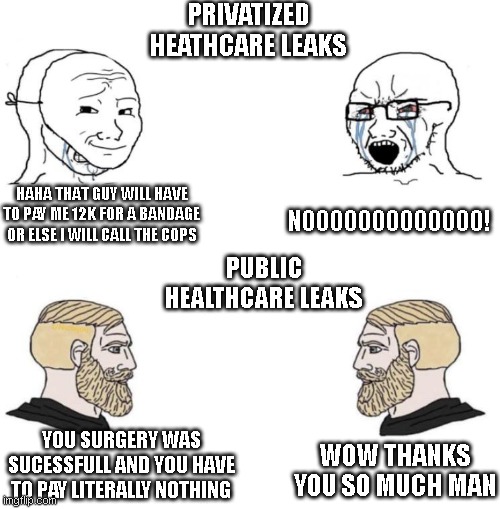 Chad we know | PRIVATIZED HEATHCARE LEAKS; HAHA THAT GUY WILL HAVE TO PAY ME 12K FOR A BANDAGE OR ELSE I WILL CALL THE COPS; NOOOOOOOOOOOOO! PUBLIC HEALTHCARE LEAKS; YOU SURGERY WAS SUCESSFULL AND YOU HAVE TO PAY LITERALLY NOTHING; WOW THANKS YOU SO MUCH MAN | image tagged in chad we know | made w/ Imgflip meme maker