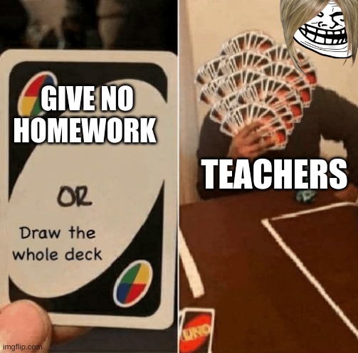 UNO Draw The Whole Deck | GIVE NO HOMEWORK; TEACHERS | image tagged in uno draw the whole deck | made w/ Imgflip meme maker
