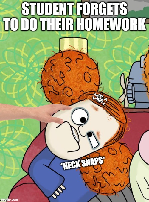 Hand in your homework, kids! | STUDENT FORGETS TO DO THEIR HOMEWORK; *NECK SNAPS* | image tagged in its a dave kind of day | made w/ Imgflip meme maker