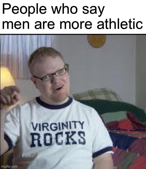 I’ve seen people like this | People who say men are more athletic | image tagged in skippy the virgin | made w/ Imgflip meme maker