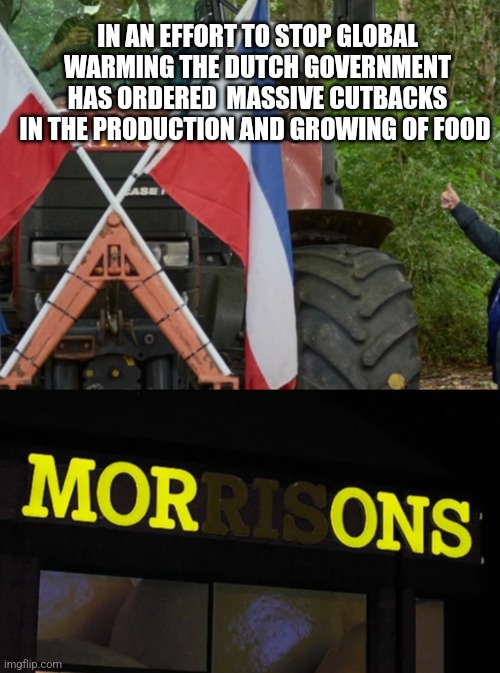 IN AN EFFORT TO STOP GLOBAL WARMING THE DUTCH GOVERNMENT HAS ORDERED  MASSIVE CUTBACKS IN THE PRODUCTION AND GROWING OF FOOD | image tagged in morons,funny memes | made w/ Imgflip meme maker