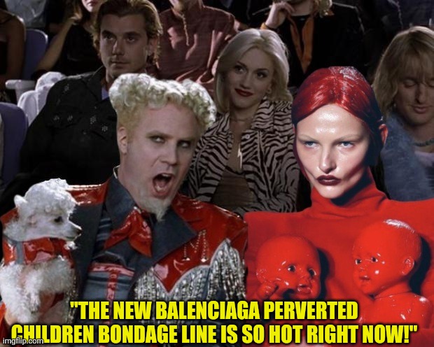 Balenciaga grooming perversion and social acceptance | "THE NEW BALENCIAGA PERVERTED CHILDREN BONDAGE LINE IS SO HOT RIGHT NOW!" | image tagged in balenciaga,pedophilia,mugatu so hot right now,grooming | made w/ Imgflip meme maker