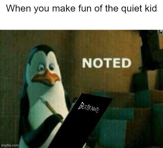 Noted | When you make fun of the quiet kid | image tagged in noted | made w/ Imgflip meme maker