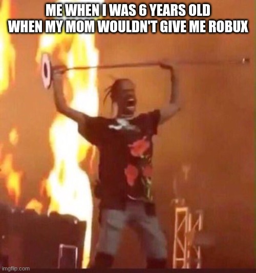 Travis Scott  | ME WHEN I WAS 6 YEARS OLD WHEN MY MOM WOULDN'T GIVE ME ROBUX | image tagged in travis scott | made w/ Imgflip meme maker