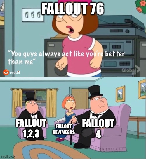You Guys always act like you're better than me | FALLOUT 76; FALLOUT 4; FALLOUT 1,2,3; FALLOUT NEW VEGAS | image tagged in you guys always act like you're better than me | made w/ Imgflip meme maker