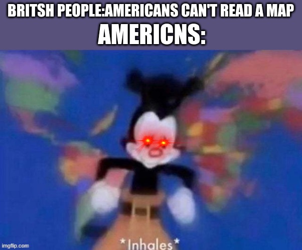 Yakko | AMERICNS:; BRITSH PEOPLE:AMERICANS CAN'T READ A MAP | image tagged in yakko | made w/ Imgflip meme maker