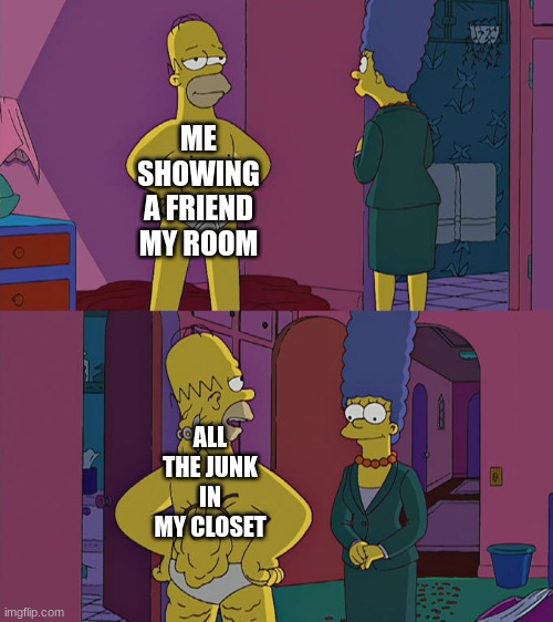 It's true | ME SHOWING A FRIEND MY ROOM; ALL THE JUNK IN MY CLOSET | image tagged in homer simpson's back fat | made w/ Imgflip meme maker