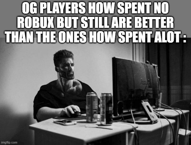 Gigachad On The Computer | OG PLAYERS HOW SPENT NO ROBUX BUT STILL ARE BETTER THAN THE ONES HOW SPENT ALOT : | image tagged in gigachad on the computer | made w/ Imgflip meme maker