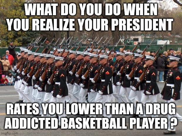 The enemy within | WHAT DO YOU DO WHEN YOU REALIZE YOUR PRESIDENT; RATES YOU LOWER THAN A DRUG ADDICTED BASKETBALL PLAYER ? | image tagged in marines | made w/ Imgflip meme maker