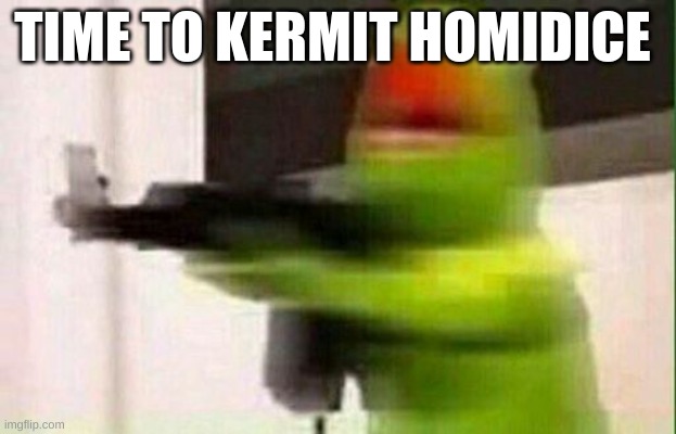 Kermit Gun | TIME TO KERMIT HOMICIDE | image tagged in kermit gun | made w/ Imgflip meme maker
