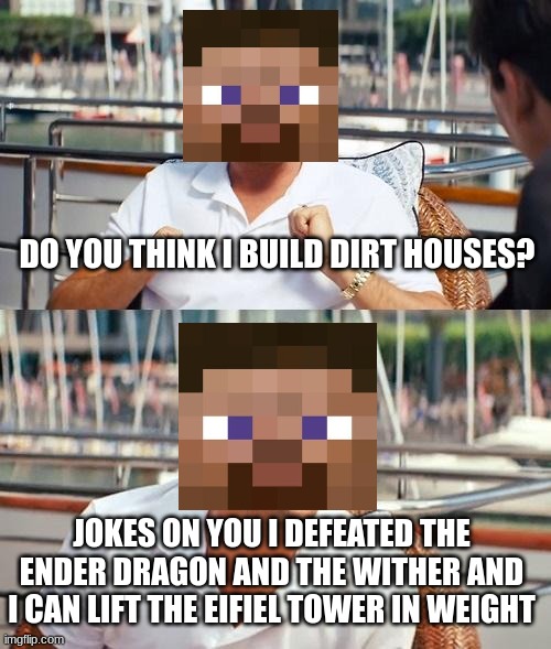 when you try to confront steve for building a dirt house | DO YOU THINK I BUILD DIRT HOUSES? JOKES ON YOU I DEFEATED THE ENDER DRAGON AND THE WITHER AND I CAN LIFT THE EIFIEL TOWER IN WEIGHT | image tagged in memes,leonardo dicaprio wolf of wall street | made w/ Imgflip meme maker