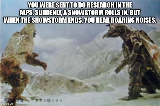 gigass vs dorako | YOU WERE SENT TO DO RESEARCH IN THE ALPS. SUDDENLY, A SNOWSTORM ROLLS IN. BUT WHEN THE SNOWSTORM ENDS, YOU HEAR ROARING NOISES. | made w/ Imgflip meme maker