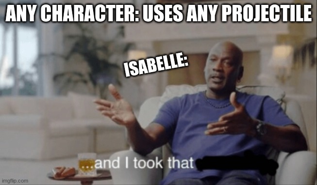 isabelle | ANY CHARACTER: USES ANY PROJECTILE; ISABELLE: | image tagged in and i took that | made w/ Imgflip meme maker