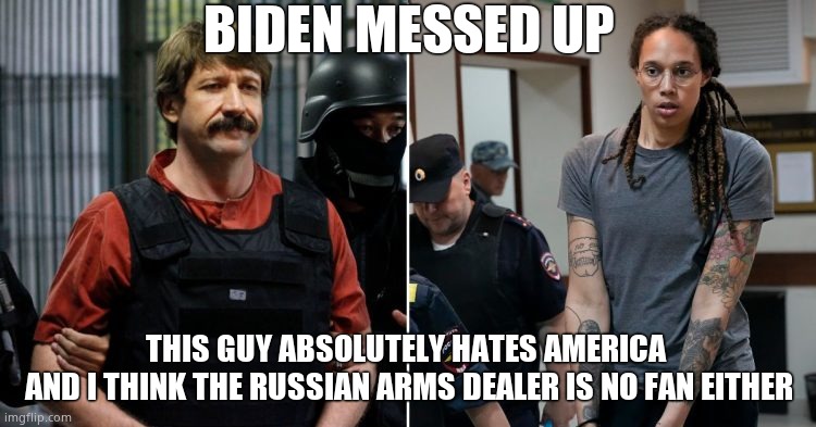 Prisoner exchange gone bad | BIDEN MESSED UP; THIS GUY ABSOLUTELY HATES AMERICA 
AND I THINK THE RUSSIAN ARMS DEALER IS NO FAN EITHER | image tagged in memes,brittney griner,russia,joe biden,usa,political meme | made w/ Imgflip meme maker
