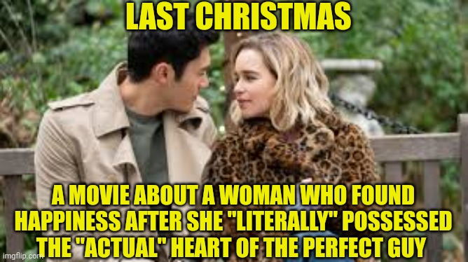 I'm not lying | LAST CHRISTMAS; A MOVIE ABOUT A WOMAN WHO FOUND HAPPINESS AFTER SHE "LITERALLY" POSSESSED THE "ACTUAL" HEART OF THE PERFECT GUY | image tagged in the truth,the truth hurts,love,relationships,relatable memes,ouch | made w/ Imgflip meme maker
