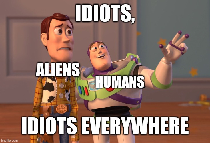 And this is why aliens don't visit Earth. | IDIOTS, ALIENS; HUMANS; IDIOTS EVERYWHERE | image tagged in memes,x x everywhere | made w/ Imgflip meme maker