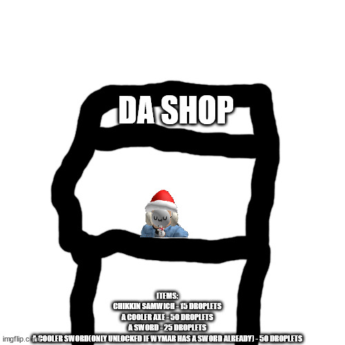 Blook runs a shop for the same reason as Eggyhead, but sells different items. Also, Droplets are the currency of Blook's town. | DA SHOP; ITEMS:
CHIKKIN SAMWICH - 15 DROPLETS
A COOLER AXE - 50 DROPLETS
A SWORD - 25 DROPLETS
A COOLER SWORD(ONLY UNLOCKED IF WYMAR HAS A SWORD ALREADY) - 50 DROPLETS | made w/ Imgflip meme maker