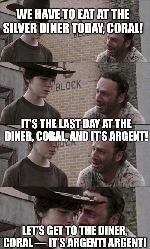 Silver Diner is closing | WE HAVE TO EAT AT THE SILVER DINER TODAY, CORAL! IT’S THE LAST DAY AT THE DINER, CORAL, AND IT’S ARGENT! LET’S GET TO THE DINER, CORAL — IT’S ARGENT! ARGENT! | image tagged in the walking dead coral | made w/ Imgflip meme maker