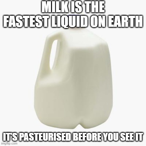 Milk | MILK IS THE FASTEST LIQUID ON EARTH; IT’S PASTEURISED BEFORE YOU SEE IT | image tagged in milk | made w/ Imgflip meme maker