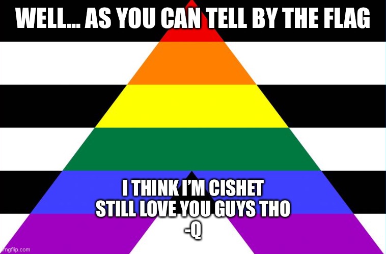 yea | WELL... AS YOU CAN TELL BY THE FLAG; I THINK I’M CISHET
STILL LOVE YOU GUYS THO
-Q | image tagged in straight ally flag | made w/ Imgflip meme maker