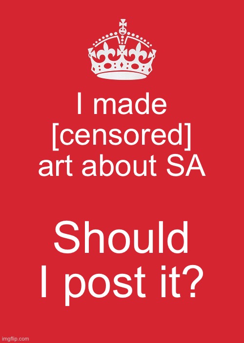 Keep Calm And Carry On Red Meme | I made [censored] art about SA; Should I post it? | image tagged in memes,keep calm and carry on red | made w/ Imgflip meme maker
