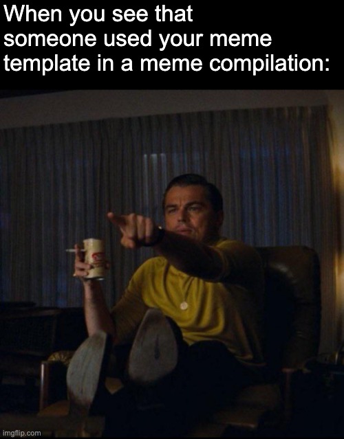 E | When you see that someone used your meme template in a meme compilation: | image tagged in leonardo dicaprio pointing | made w/ Imgflip meme maker