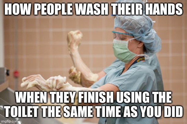 How people wash their hands | HOW PEOPLE WASH THEIR HANDS; WHEN THEY FINISH USING THE TOILET THE SAME TIME AS YOU DID | image tagged in surgeon washing hands,hand washing,staff toilets | made w/ Imgflip meme maker