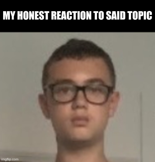 MY HONEST REACTION TO SAID TOPIC | made w/ Imgflip meme maker