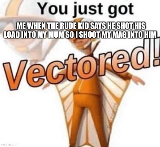 You just got vectored | ME WHEN THE RUDE KID SAYS HE SHOT HIS LOAD INTO MY MUM SO I SHOOT MY MAG INTO HIM | image tagged in you just got vectored | made w/ Imgflip meme maker