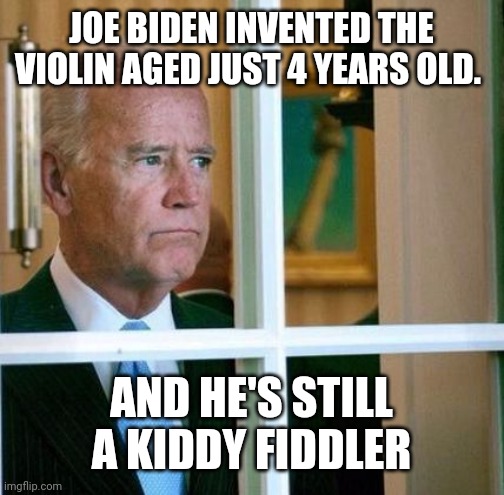 Sad Joe Biden | JOE BIDEN INVENTED THE VIOLIN AGED JUST 4 YEARS OLD. AND HE'S STILL A KIDDY FIDDLER | image tagged in sad joe biden | made w/ Imgflip meme maker