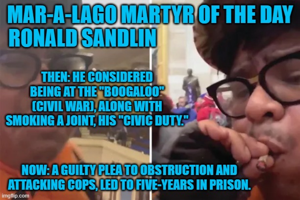 A "Doob" in the Rotunda Makes the Boogaloo go down, in a most delightful way. | MAR-A-LAGO MARTYR OF THE DAY
RONALD SANDLIN; THEN: HE CONSIDERED BEING AT THE "BOOGALOO" (CIVIL WAR), ALONG WITH SMOKING A JOINT, HIS "CIVIC DUTY."; NOW: A GUILTY PLEA TO OBSTRUCTION AND ATTACKING COPS, LED TO FIVE-YEARS IN PRISON. | image tagged in politics | made w/ Imgflip meme maker