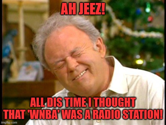 Archie Bunker | AH JEEZ! ALL DIS TIME I THOUGHT THAT 'WNBA' WAS A RADIO STATION! | image tagged in archie bunker | made w/ Imgflip meme maker